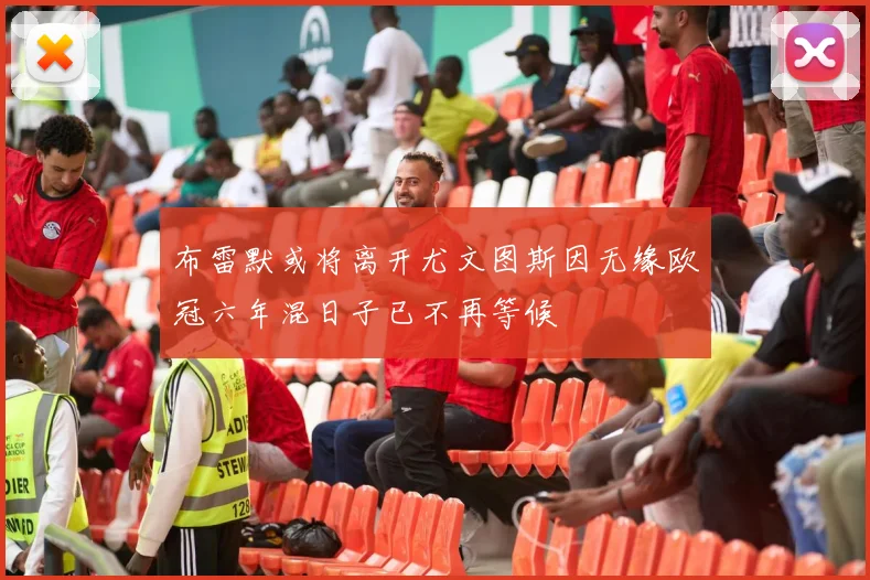 布雷默或将离开尤文图斯因无缘欧冠六年混日子已不再等候