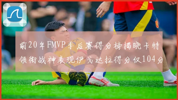前20年FMVP季后赛得分榜揭晓卡特领衔战神表现伊戈达拉得分仅104分