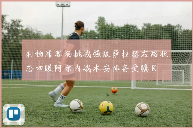 利物浦客场挑战强敌萨拉赫右路状态回暖阿尔内战术安排备受瞩目