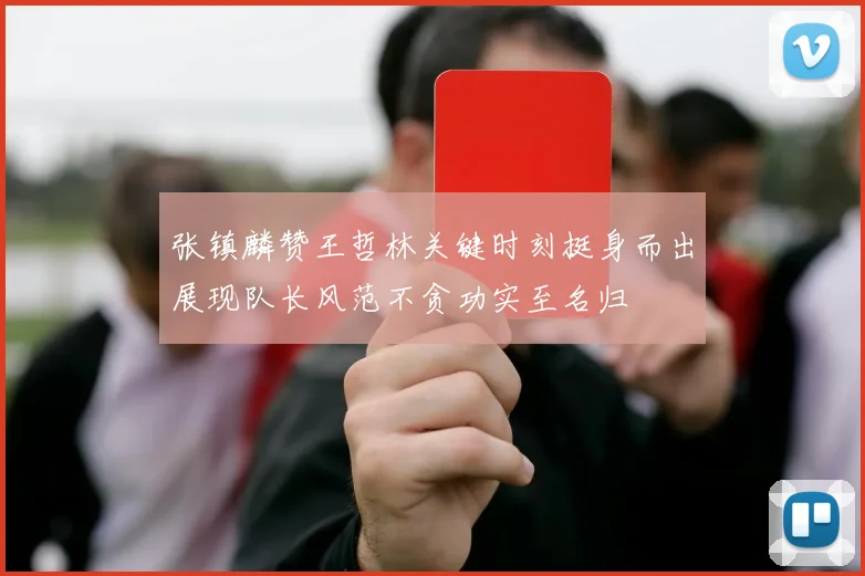 张镇麟赞王哲林关键时刻挺身而出展现队长风范不贪功实至名归