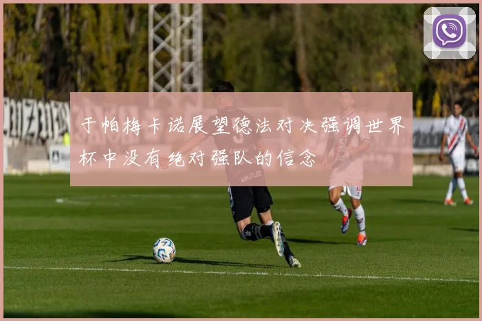 于帕梅卡诺展望德法对决强调世界杯中没有绝对强队的信念
