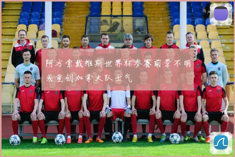 阿方索戴维斯世界杯参赛前景不明或重创加拿大队士气