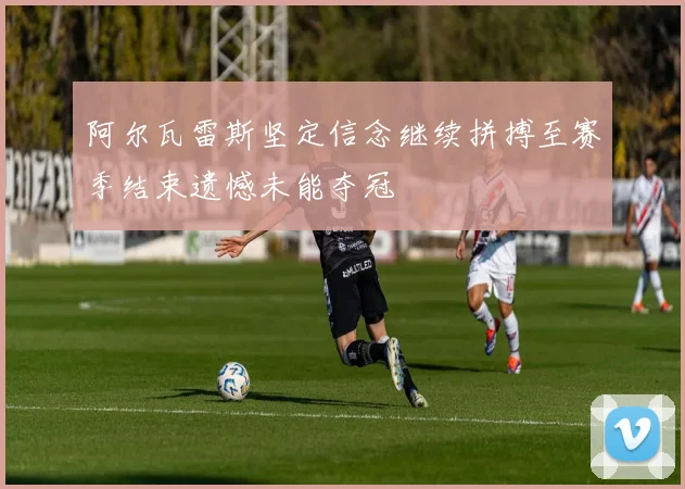 阿尔瓦雷斯坚定信念继续拼搏至赛季结束遗憾未能夺冠