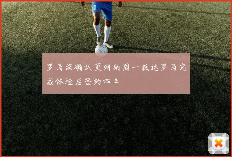 罗马诺确认莫利纳周一抵达罗马完成体检后签约四年