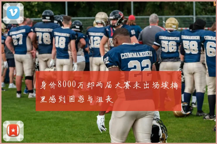 身价8000万却两届大赛未出场埃梅里感到困惑与沮丧