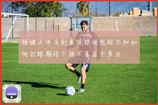 杨健点评马刺表现称领先时不知如何打球期待下场不落后十多分