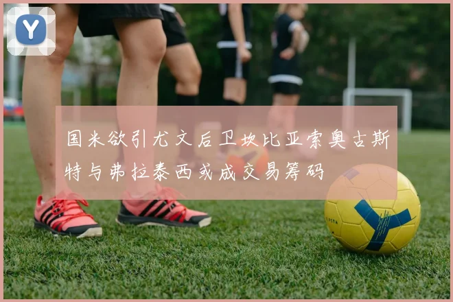 国米欲引尤文后卫坎比亚索奥古斯特与弗拉泰西或成交易筹码