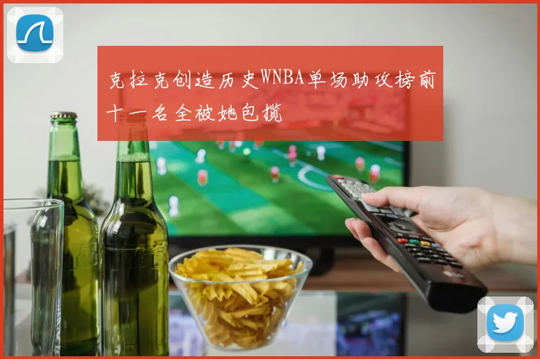 克拉克创造历史WNBA单场助攻榜前十一名全被她包揽