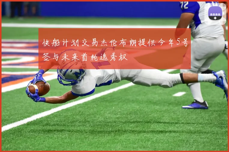 快船计划交易杰伦布朗提供今年5号签与未来首轮选秀权