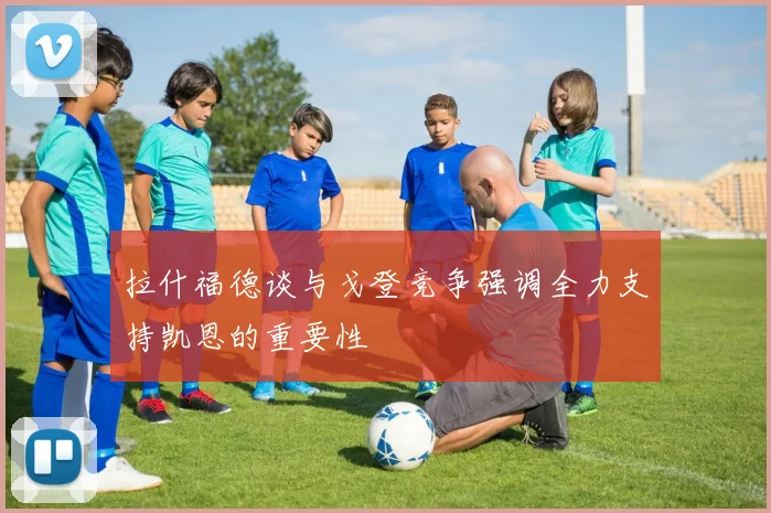 拉什福德谈与戈登竞争强调全力支持凯恩的重要性
