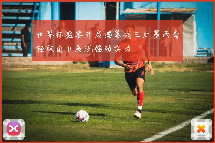 世界杯盛宴开启揭幕战三红墨西哥轻取南非展现强劲实力