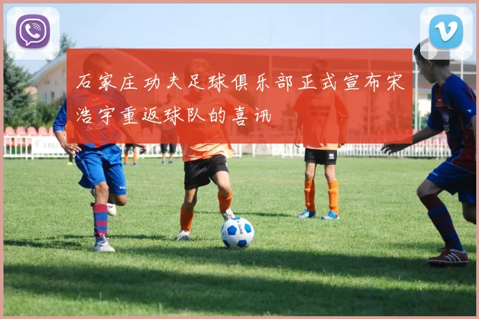 石家庄功夫足球俱乐部正式宣布宋浩宇重返球队的喜讯