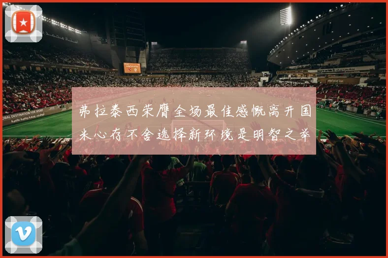 弗拉泰西荣膺全场最佳感慨离开国米心存不舍选择新环境是明智之举