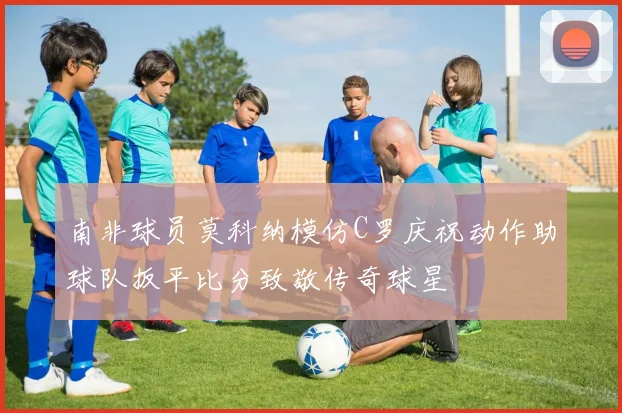 南非球员莫科纳模仿C罗庆祝动作助球队扳平比分致敬传奇球星
