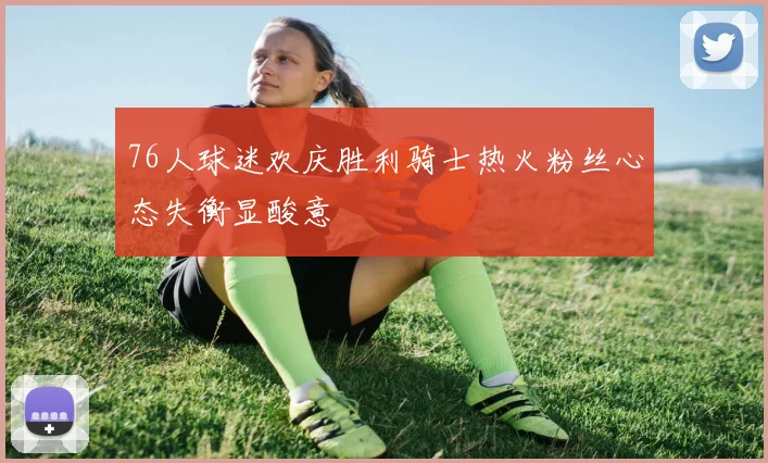 76人球迷欢庆胜利骑士热火粉丝心态失衡显酸意
