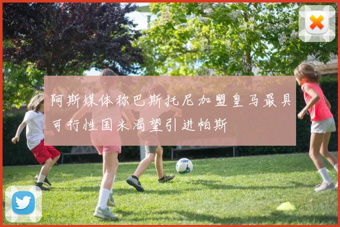 阿斯媒体称巴斯托尼加盟皇马最具可行性国米渴望引进帕斯