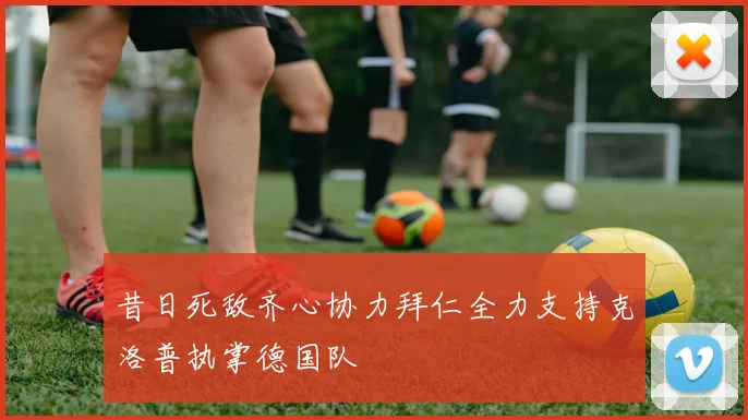 昔日死敌齐心协力拜仁全力支持克洛普执掌德国队