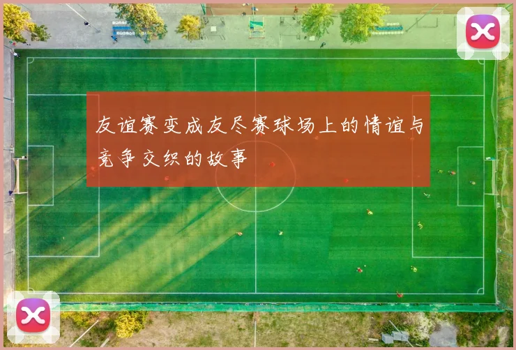 友谊赛变成友尽赛球场上的情谊与竞争交织的故事