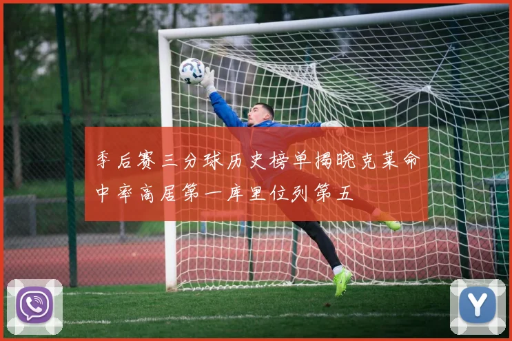 季后赛三分球历史榜单揭晓克莱命中率高居第一库里位列第五