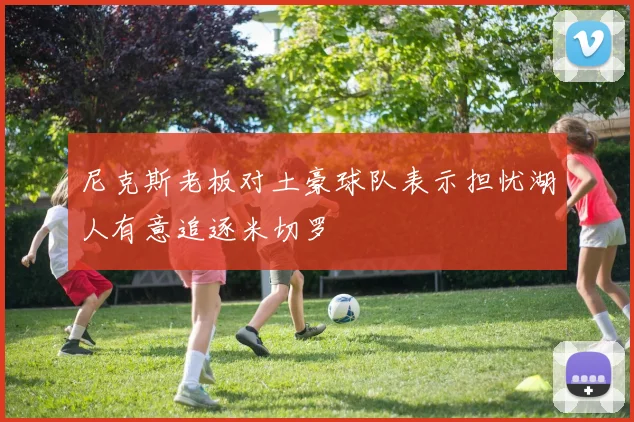 尼克斯老板对土豪球队表示担忧湖人有意追逐米切罗