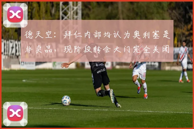 德天空：拜仁内部均认为奥利塞是非卖品，现阶段转会大门完全关闭